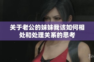 关于老公的妹妹我该如何相处和处理关系的思考