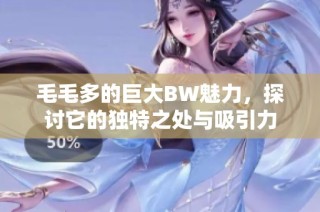毛毛多的巨大BW魅力，探讨它的独特之处与吸引力