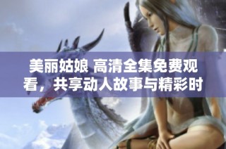 美丽姑娘 高清全集免费观看，共享动人故事与精彩时刻