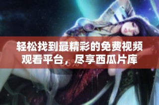 轻松找到最精彩的免费视频观看平台，尽享西瓜片库
