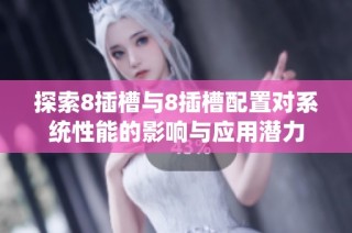 探索8插槽与8插槽配置对系统性能的影响与应用潜力