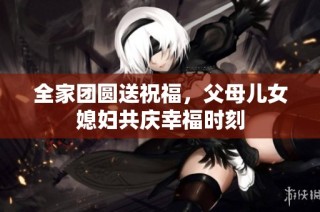 全家团圆送祝福，父母儿女媳妇共庆幸福时刻