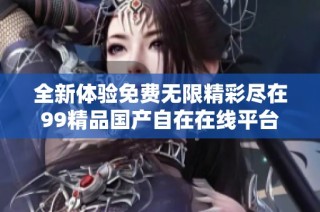 全新体验免费无限精彩尽在99精品国产自在在线平台