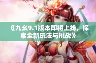《九幺9.1版本即将上线，探索全新玩法与挑战》