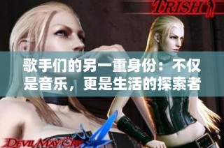 歌手们的另一重身份：不仅是音乐，更是生活的探索者
