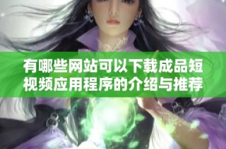 有哪些网站可以下载成品短视频应用程序的介绍与推荐