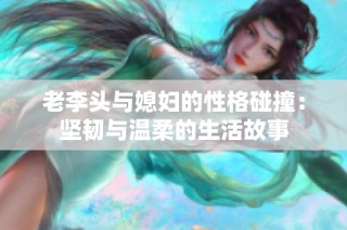 老李头与媳妇的性格碰撞：坚韧与温柔的生活故事
