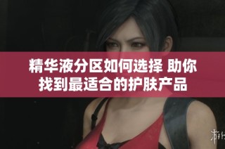 精华液分区如何选择 助你找到最适合的护肤产品