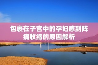 包裹在子宫中的孕妇感到阵痛收缩的原因解析