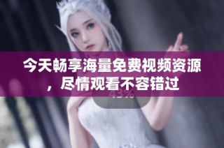 今天畅享海量免费视频资源，尽情观看不容错过