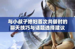 与小叔子媳妇首次共餐时的聊天技巧与话题选择建议