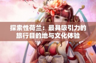 探索性荷兰：最具吸引力的旅行目的地与文化体验