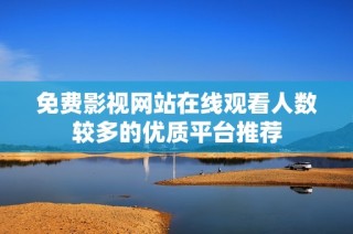 免费影视网站在线观看人数较多的优质平台推荐