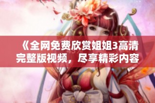 《全网免费欣赏姐姐3高清完整版视频，尽享精彩内容》
