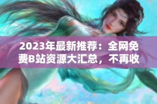 2023年最新推荐：全网免费B站资源大汇总，不再收费