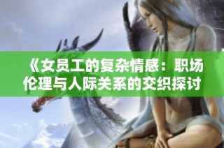 《女员工的复杂情感：职场伦理与人际关系的交织探讨》