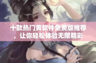 十款热门黄软件免费版推荐，让你轻松体验无限精彩