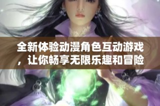 全新体验动漫角色互动游戏，让你畅享无限乐趣和冒险