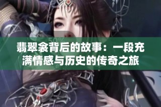 翡翠衾背后的故事：一段充满情感与历史的传奇之旅