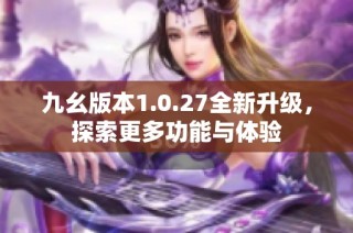 九幺版本1.0.27全新升级，探索更多功能与体验