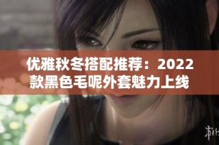 优雅秋冬搭配推荐：2022款黑色毛呢外套魅力上线