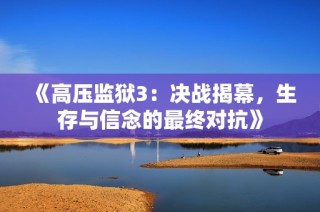 《高压监狱3：决战揭幕，生存与信念的最终对抗》