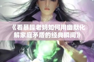 《看暴躁老妈如何用幽默化解家庭矛盾的经典瞬间》