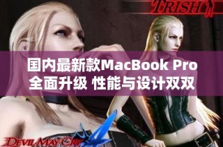 国内最新款MacBook Pro全面升级 性能与设计双双提升