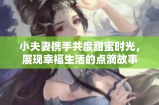 小夫妻携手共度甜蜜时光，展现幸福生活的点滴故事