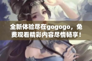 全新体验尽在gogogo，免费观看精彩内容尽情畅享！