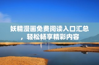 妖精漫画免费阅读入口汇总，轻松畅享精彩内容