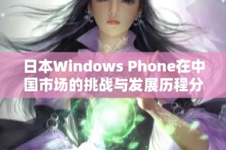 日本Windows Phone在中国市场的挑战与发展历程分析