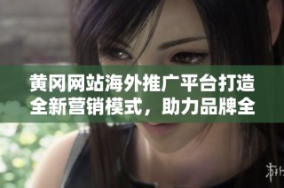 黄冈网站海外推广平台打造全新营销模式，助力品牌全球化