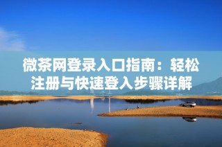 微茶网登录入口指南：轻松注册与快速登入步骤详解