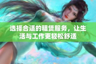 选择合适的租赁服务，让生活与工作更轻松舒适