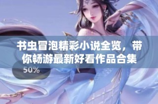 书虫冒泡精彩小说全览，带你畅游最新好看作品合集