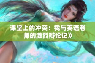 课堂上的冲突：我与英语老师的激烈辩论记》