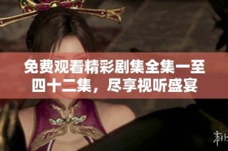 免费观看精彩剧集全集一至四十二集，尽享视听盛宴