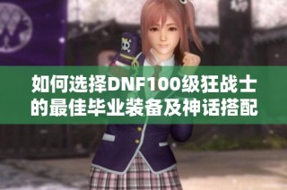 如何选择DNF100级狂战士的最佳毕业装备及神话搭配推荐