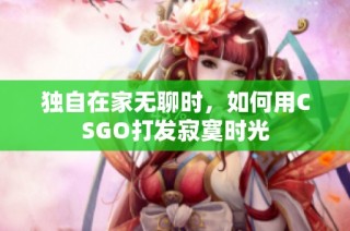 独自在家无聊时，如何用CSGO打发寂寞时光