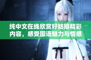 纯中文在线欣赏好姑娘精彩内容，感受国语魅力与情感交织