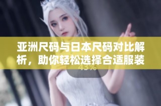 亚洲尺码与日本尺码对比解析，助你轻松选择合适服装