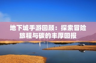 地下城手游回顾：探索冒险旅程与碳的丰厚回报