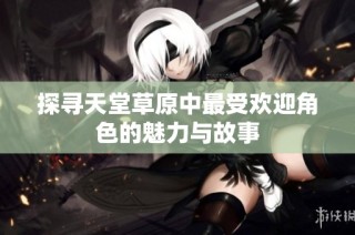 探寻天堂草原中最受欢迎角色的魅力与故事