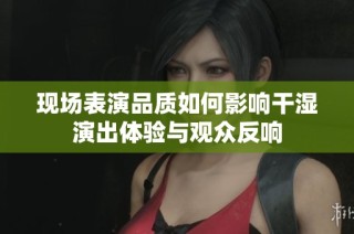 现场表演品质如何影响干湿演出体验与观众反响