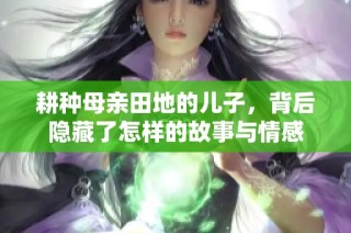 耕种母亲田地的儿子，背后隐藏了怎样的故事与情感
