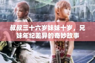 叔叔三十六岁妹妹十岁，兄妹年纪差异的奇妙故事