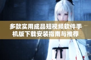 多款实用成品短视频软件手机版下载安装指南与推荐