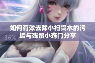 如何有效去除小扫货水的污垢与残留小窍门分享