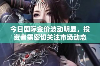 今日国际金价波动明显，投资者需密切关注市场动态